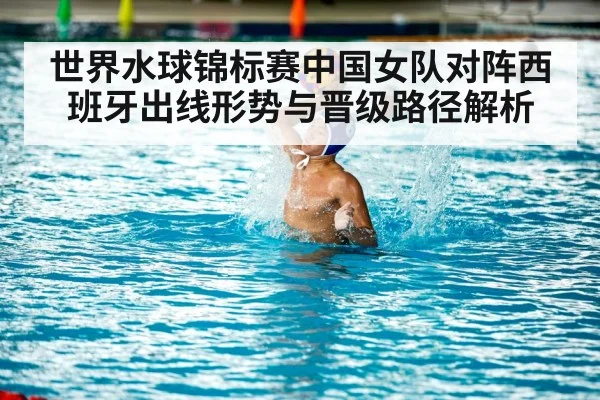 世界水球锦标赛中国女队对阵西班牙出线形势与晋级路径解析