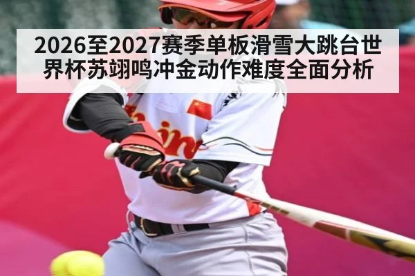 2026至2027赛季单板滑雪大跳台世界杯苏翊鸣冲金动作难度全面分析
