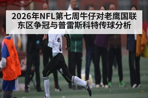 2026年NFL第七周牛仔对老鹰国联东区争冠与普雷斯科特传球分析