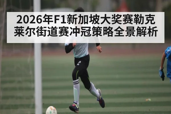 2026年F1新加坡大奖赛勒克莱尔街道赛冲冠策略全景解析