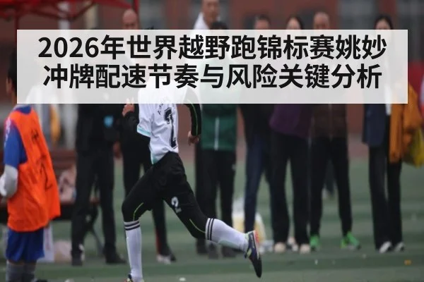 2026年世界越野跑锦标赛姚妙冲牌配速节奏与风险关键分析
