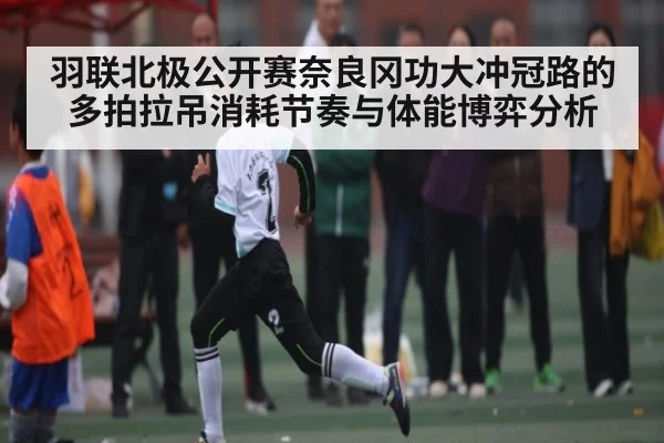 羽联北极公开赛奈良冈功大冲冠路的多拍拉吊消耗节奏与体能博弈分析