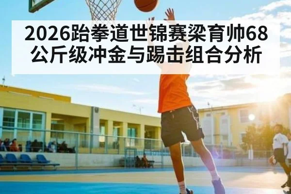 2026跆拳道世锦赛梁育帅68公斤级冲金与踢击组合分析