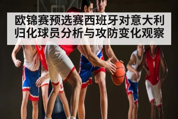 欧锦赛预选赛西班牙对意大利归化球员分析与攻防变化观察